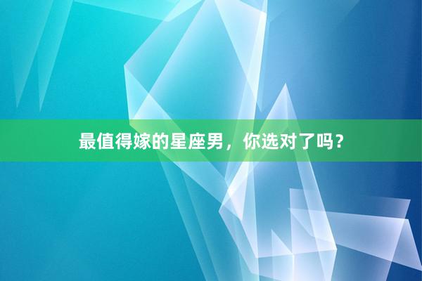 最值得嫁的星座男，你选对了吗？